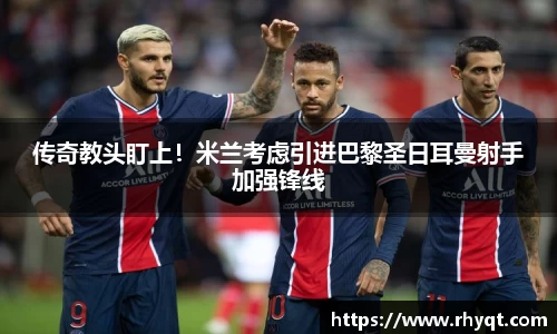 传奇教头盯上！米兰考虑引进巴黎圣日耳曼射手加强锋线